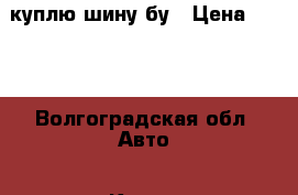 куплю шину бу › Цена ­ 800 - Волгоградская обл. Авто » Куплю   . Волгоградская обл.